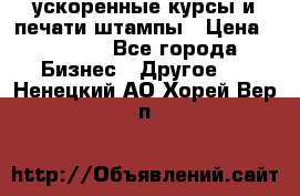 ускоренные курсы и печати,штампы › Цена ­ 3 000 - Все города Бизнес » Другое   . Ненецкий АО,Хорей-Вер п.